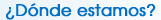 �D�nde estamos?